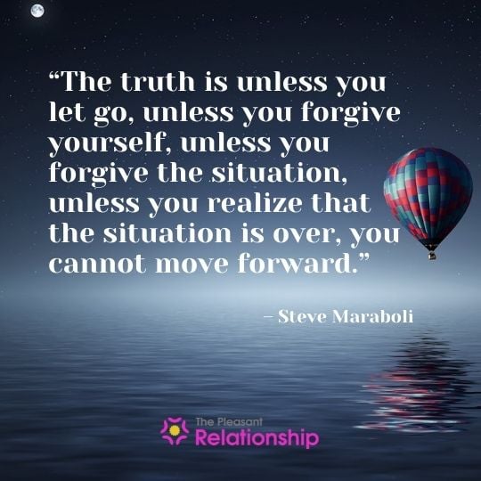 “The truth is, unless you let go, unless you forgive yourself, unless you forgive the situation, unless you realize that the situation is over, you cannot move forward.” - Steve Maraboli