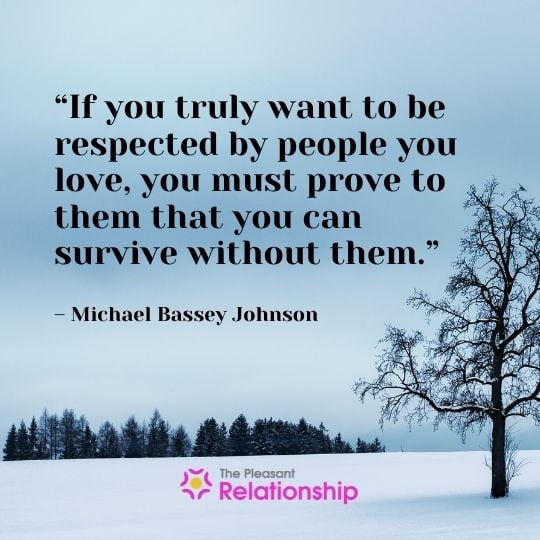 “If you truly want to be respected by people you love, you must prove to them that you can survive without them.” - Michael Bassey Johnson