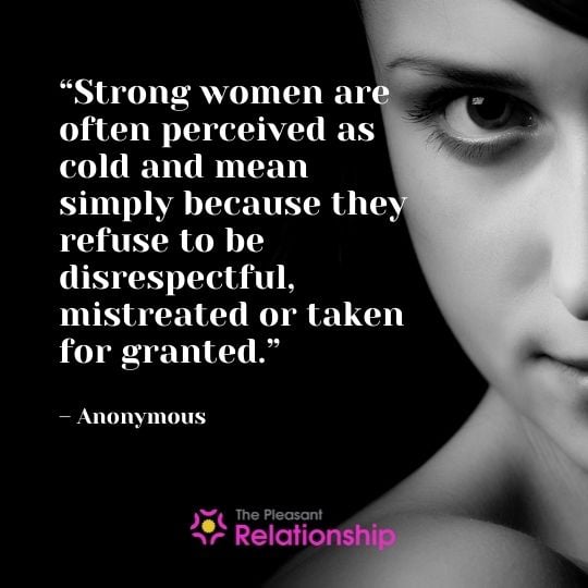 “Strong women are often perceived as cold and mean simply because they refuse to be disrespectful, mistreated or taken for granted.” – Anonymous