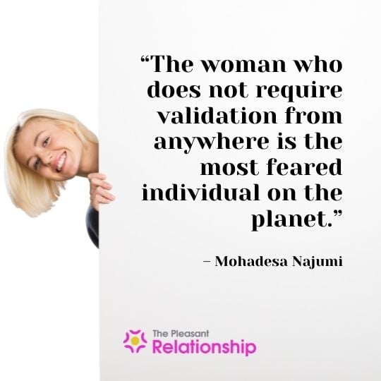 “The woman who does not require validation from anywhere is the most feared individual on the planet.” – Mohadesa Najumi