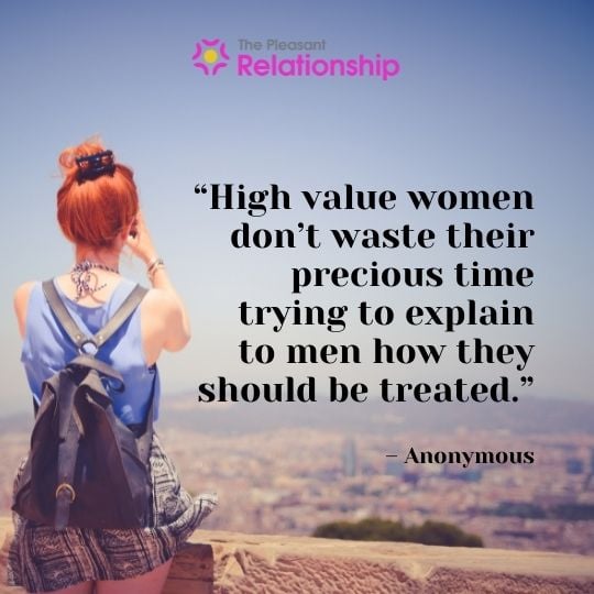 “High value women don’t waste their precious time trying to explain to men how they should be treated.” – Anonymousv