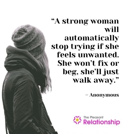 “A strong woman will automatically stop trying if she feels unwanted. She won’t fix or beg, she’ll just walk away.” – Anonymous