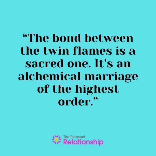 “The bond between the twin flames is a sacred one. It’s an alchemical marriage of the highest order.”