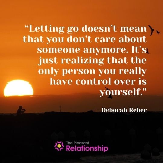 “Letting go doesn't mean that you don't care about someone anymore. It's just realizing that the only person you really have control over is yourself.” - Deborah Reber